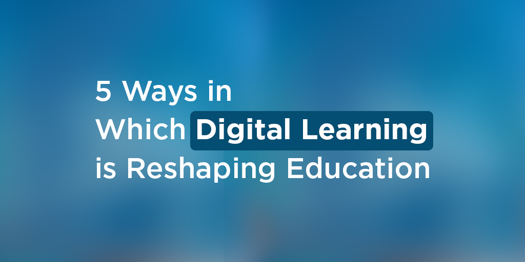 5 Ways in Which Digital Learning is Reshaping Education