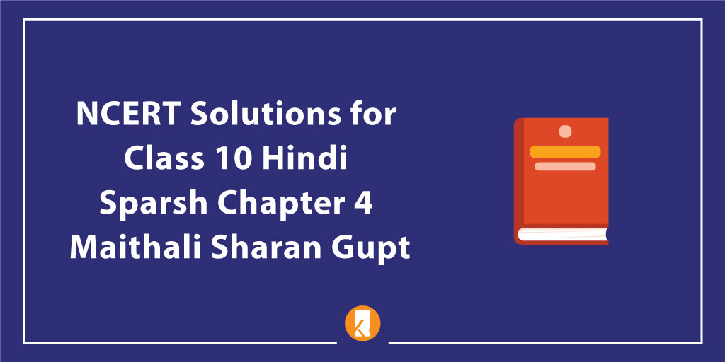 NCERT Solutions for Class 10 Hindi Sparsh Chapter 4 Maithali Sharan Gupt