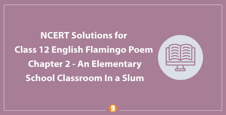 NCERT Solutions for Class 12 English Flamingo Poem Chapter 2 An Elementary School Classroom In a Slum