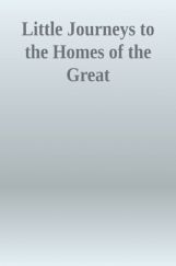 Little Journeys TO The Homes Of The Great Little Journeys TO The Homes Of The Great