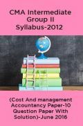 CMA Intermediate Group II Syllabus-2012 (Cost And management Accountancy Paper-10 Question Paper With Solution)-June 2016 CMA Intermediate Group II Syllabus-2012 (Cost And management Accountancy Paper-10 Question Paper With Solution)-June 2016