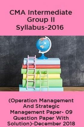 CMA Intermediate Group II Syllabus-2016 ( Operation Management And Strategic Management Paper- 09 Question Paper With Solution)-December 2018