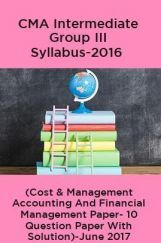 CMA Intermediate Group III Syllabus-2016 (Cost & Management Accounting And Financial Management Paper- 10 Question Paper With Solution)-June 2017 CMA Intermediate Group III Syllabus-2016 (Cost & Management Accounting And Financial Management Paper- 10 Question Paper With Solution)-June 2017