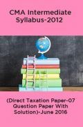 CMA Intermediate Syllabus-2012 (Direct Taxation Paper-07 Question Paper With Solution)-June 2016 CMA Intermediate Syllabus-2012 (Direct Taxation Paper-07 Question Paper With Solution)-June 2016