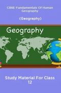 CBSE Fundamentals Of Human Geography (Geography) Study Material For Class 12 CBSE Fundamentals Of Human Geography (Geography) Study Material For Class 12
