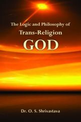 The Logic And Philosophy of Trans Religion God By Dr. O. S. Shrivastava The Logic And Philosophy of Trans Religion God By Dr. O. S. Shrivastava