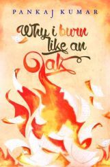 Why I Burn Like An Oak By Pankaj Kumar Why I Burn Like An Oak By Pankaj Kumar
